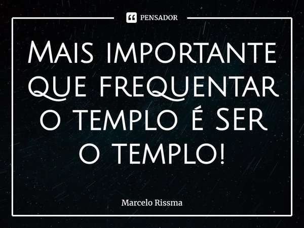 ⁠Mais importante que frequentar o templo é SER o templo!... Frase de Marcelo Rissma.
