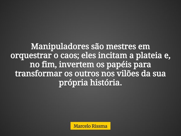 Manipuladores são mestres em orquestrar o caos; eles incitam a plateia e, no fim, invertem os papéis para transformar os outros nos vilões da sua própria histór... Frase de Marcelo Rissma.