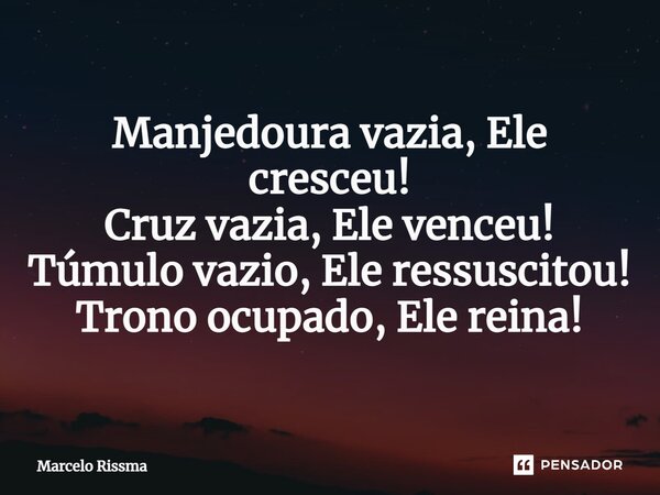 ⁠Manjedoura vazia, Ele cresceu! Cruz vazia, Ele venceu! Túmulo vazio, Ele ressuscitou! Trono ocupado, Ele reina!... Frase de Marcelo Rissma.