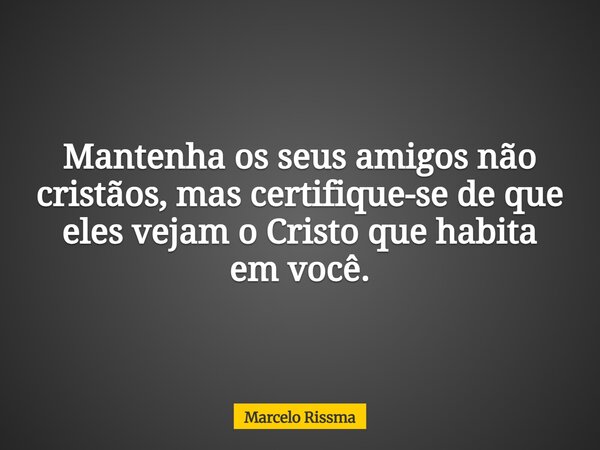 Mantenha os seus amigos não cristãos, mas certifique-se de que eles vejam o Cristo que habita em você.... Frase de Marcelo Rissma.