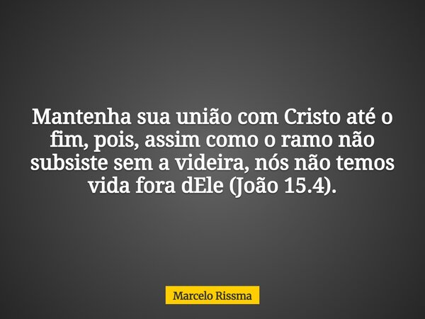 Mantenha sua união com Cristo até o fim, pois, assim como o ramo não subsiste sem a videira, nós não temos vida fora dEle (João 15.4).... Frase de Marcelo Rissma.