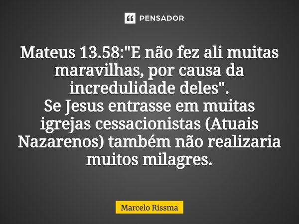 ⁠Mateus 13.58: "E não fez ali muitas maravilhas, por causa da incredulidade deles". Se Jesus entrasse em muitas igrejas cessacionistas (Atuais Nazaren... Frase de Marcelo Rissma.