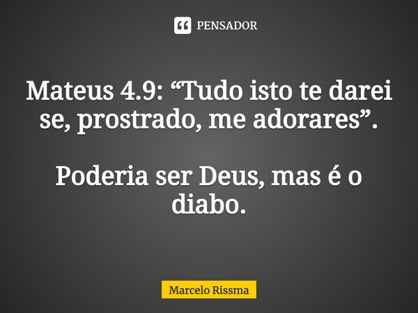 ⁠Mateus 4.9: “Tudo isto te darei se, prostrado, me adorares”. Poderia ser Deus, mas é o diabo.... Frase de Marcelo Rissma.