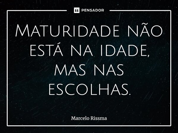 ⁠Maturidade não está na idade, mas nas escolhas.... Frase de Marcelo Rissma.