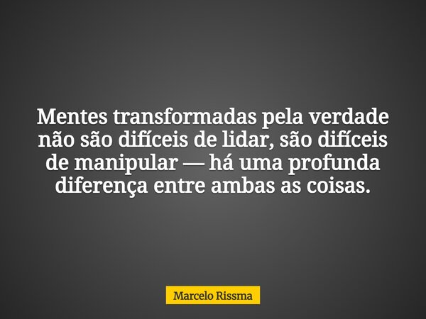 Mentes transformadas pela verdade não são difíceis de lidar, são difíceis de manipular — há uma profunda diferença entre ambas as coisas.... Frase de Marcelo Rissma.