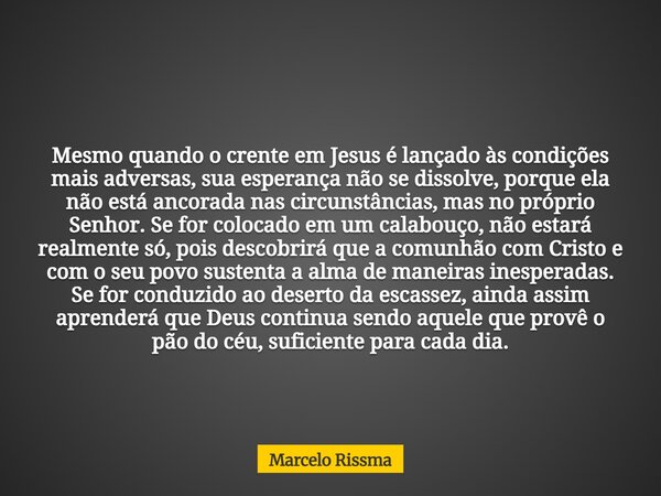 Mesmo quando o crente em Jesus é lançado às condições mais adversas, sua esperança não se dissolve, porque ela não está ancorada nas circunstâncias, mas no próp... Frase de Marcelo Rissma.