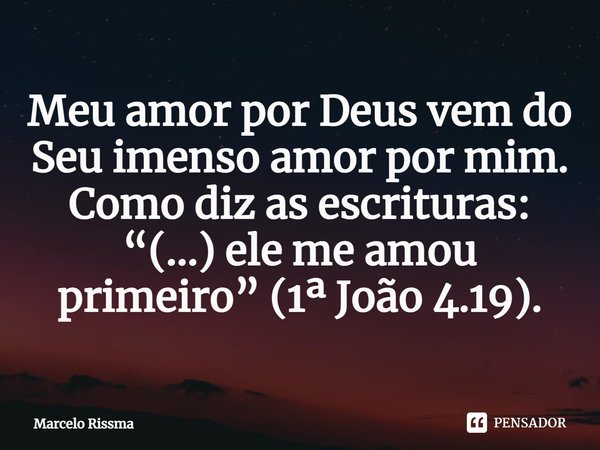 ⁠Meu amor por Deus vem do Seu imenso amor por mim. Como diz as escrituras: “(...) ele me amou primeiro” (1ª João 4.19).... Frase de Marcelo Rissma.