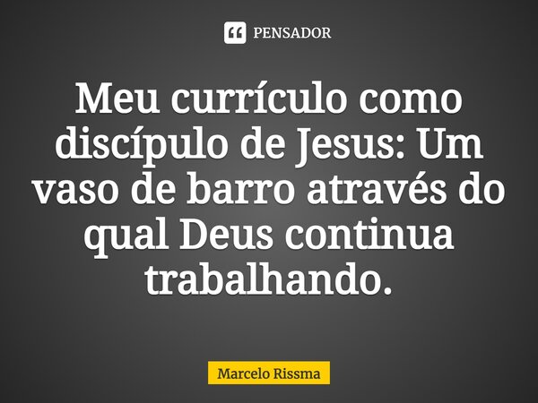 ⁠Meu currículo como discípulo de Jesus: Um vaso de barro através do qual Deus continua trabalhando.... Frase de Marcelo Rissma.