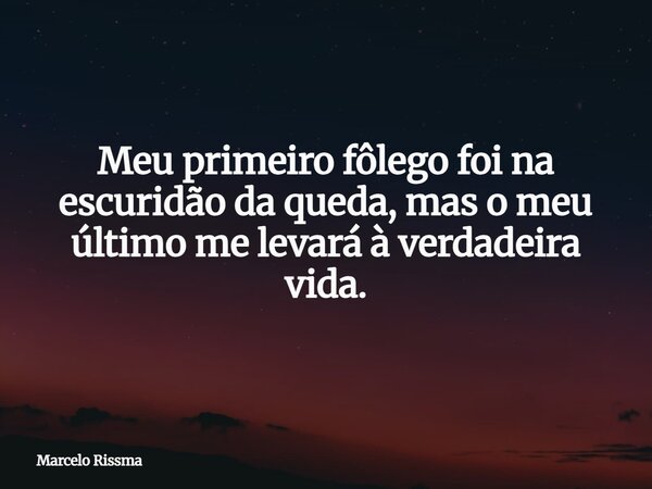 Meu primeiro fôlego foi na escuridão da queda, mas o meu último me levará à verdadeira vida.... Frase de Marcelo Rissma.