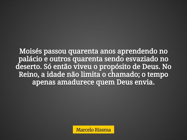 Moisés passou quarenta anos aprendendo no palácio e outros quarenta sendo esvaziado no deserto. Só então viveu o propósito de Deus. No Reino, a idade não limita... Frase de Marcelo Rissma.