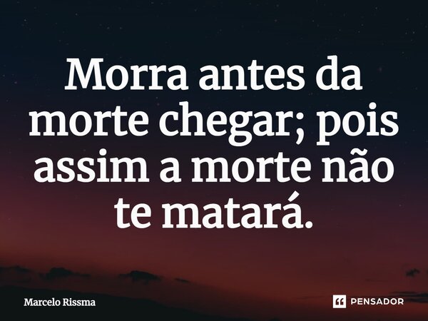 ⁠Morra antes da morte chegar; pois assim a morte não te matará.... Frase de Marcelo Rissma.