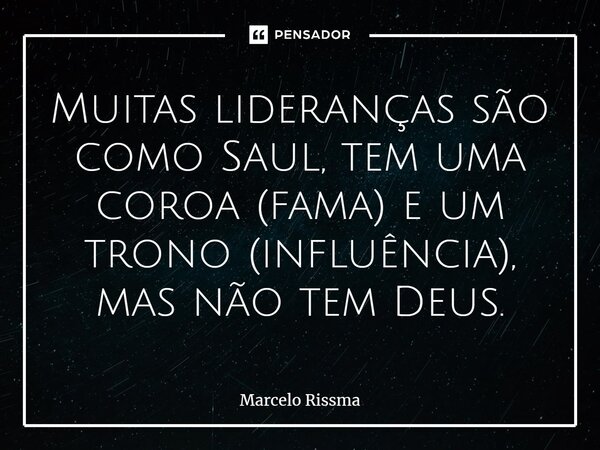 ⁠Muitas lideranças são como Saul, tem uma coroa (fama) e um trono (influência), mas não tem Deus.... Frase de Marcelo Rissma.