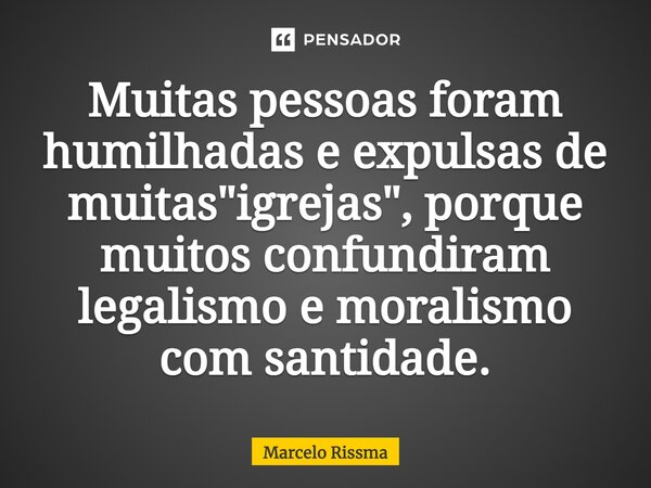 ⁠Muitas pessoas foram humilhadas e expulsas de muitas "igrejas", porque muitos confundiram legalismo e moralismo com santidade.... Frase de Marcelo Rissma.