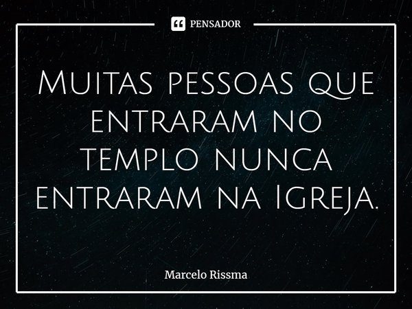 ⁠Muitas pessoas que entraram no templo nunca entraram na Igreja.... Frase de Marcelo Rissma.