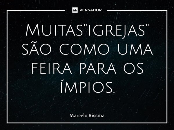 ⁠Muitas "igrejas" são como uma feira para os ímpios.... Frase de Marcelo Rissma.