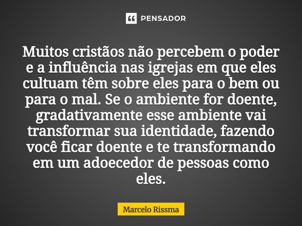 Muitos cristãos não percebem o poder e a influência nas igrejas em que eles cultuam têm sobre eles para o bem ou para o mal. Se o ambiente for doente, gradativ... Frase de Marcelo Rissma.