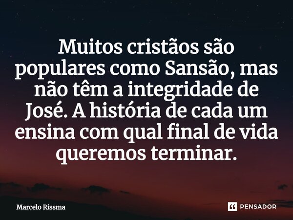 ⁠Muitos cristãos são populares como Sansão, mas não têm a integridade de José. A história de cada um ensina com qual final de vida queremos terminar.... Frase de Marcelo Rissma.