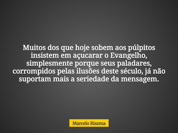 Muitos dos que hoje sobem aos púlpitos insistem em açucarar o Evangelho, simplesmente porque seus paladares, corrompidos pelas ilusões deste século, já não supo... Frase de Marcelo Rissma.