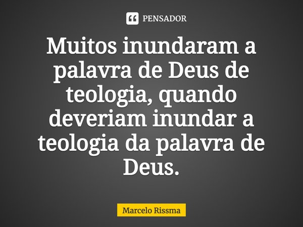 ⁠Muitos inundaram a palavra de Deus de teologia, quando deveriam inundar a teologia da palavra de Deus.... Frase de Marcelo Rissma.