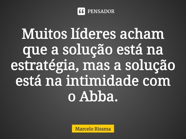 ⁠Muitos líderes acham que a solução está na estratégia, mas a solução está na intimidade com o Abba.... Frase de Marcelo Rissma.