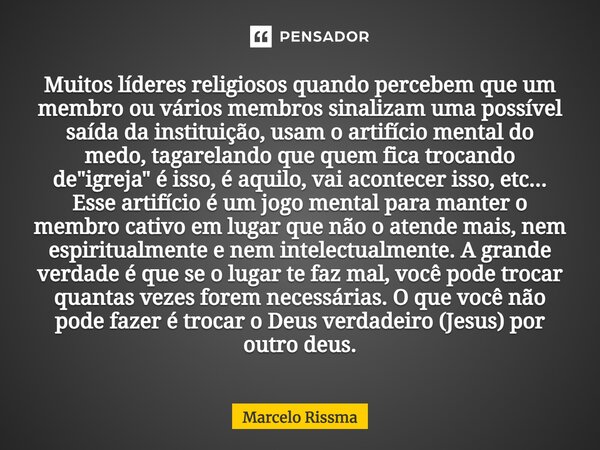 ⁠Muitos líderes religiosos quando percebem que um membro ou vários membros sinalizam uma possível saída da instituição, usam o artifício mental do medo, tagarel... Frase de Marcelo Rissma.