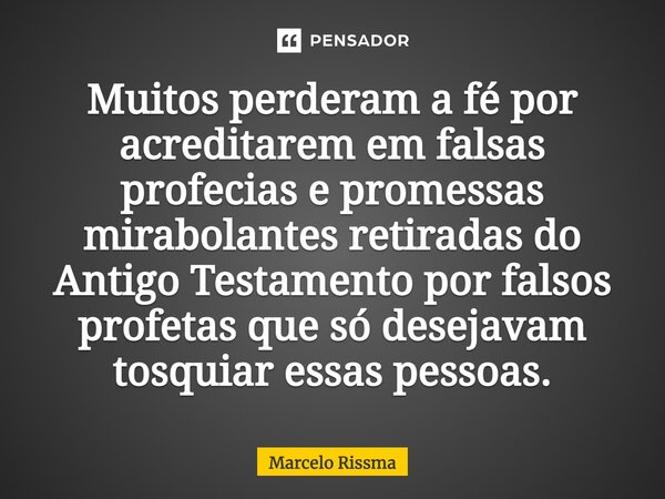 ⁠Muitos perderam a fé por acreditarem em falsas profecias e promessas mirabolantes retiradas do Antigo Testamento por falsos profetas que só desejavam tosquiar ... Frase de Marcelo Rissma.