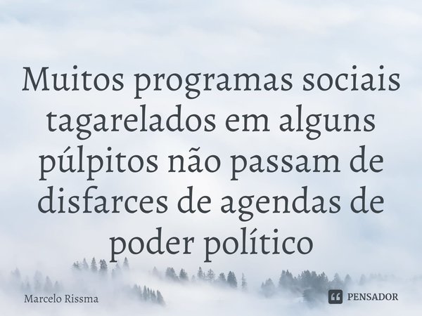⁠Muitos programas sociais tagarelados em alguns púlpitos não passam de disfarces de agendas de poder político... Frase de Marcelo Rissma.