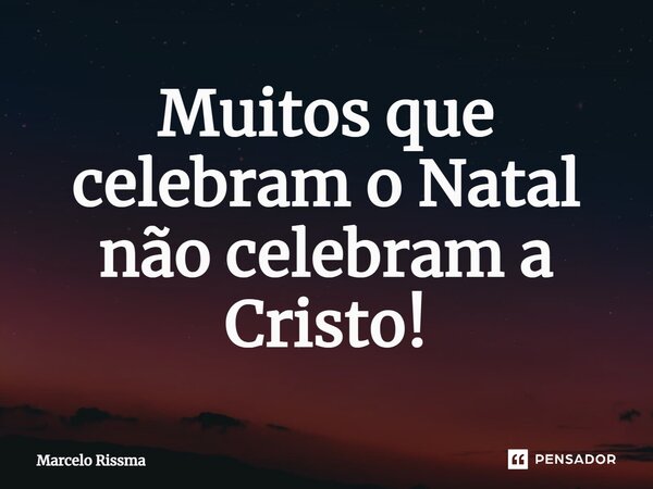 ⁠Muitos que celebram o Natal não celebram a Cristo!... Frase de Marcelo Rissma.