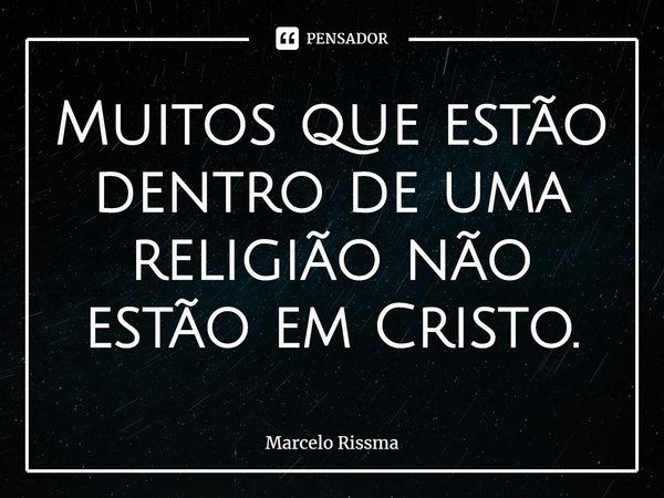 ⁠Muitos que estão dentro de uma religião não estão em Cristo.... Frase de Marcelo Rissma.