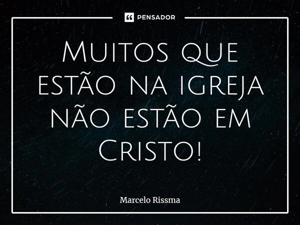 ⁠Muitos que estão na igreja não estão em Cristo!... Frase de Marcelo Rissma.