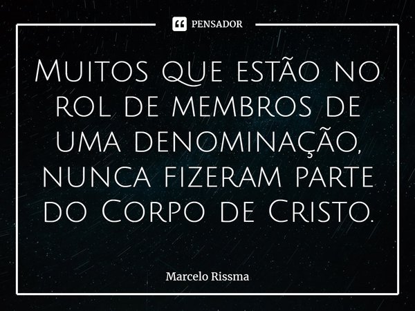 ⁠Muitos que estão no rol de membros de uma denominação, nunca fizeram parte do Corpo de Cristo.... Frase de Marcelo Rissma.