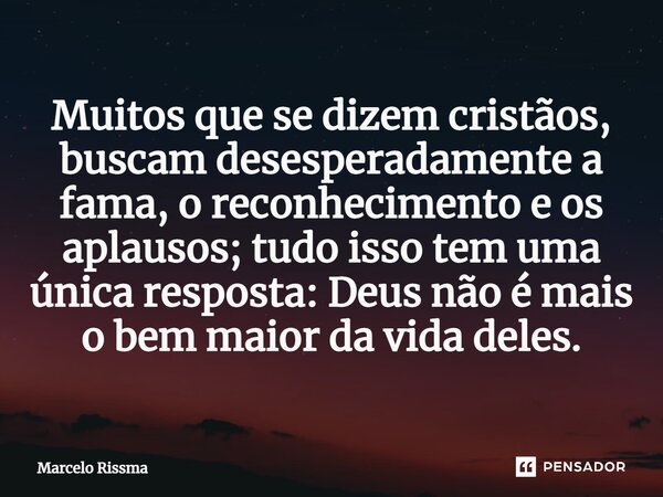 ⁠Muitos que se dizem cristãos, buscam desesperadamente a fama, o reconhecimento e os aplausos; tudo isso tem uma única resposta: Deus não é mais o bem maior da ... Frase de Marcelo Rissma.