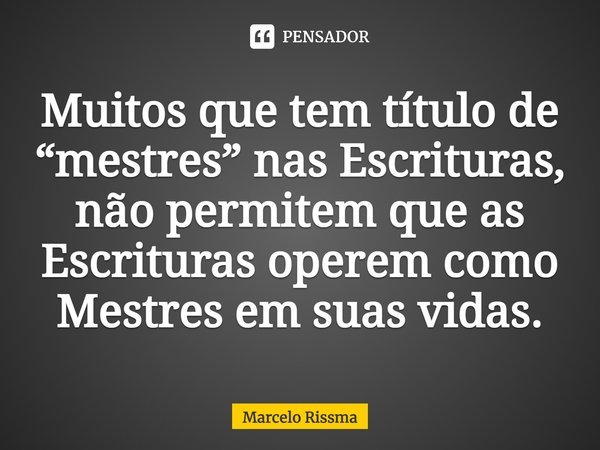 ⁠Muitos que tem título de “mestres” nas Escrituras, não permitem que as Escrituras operem como Mestres em suas vidas.... Frase de Marcelo Rissma.