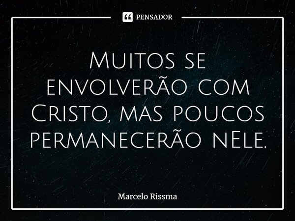 ⁠Muitos se envolverão com Cristo, mas poucos permanecerão nEle.... Frase de Marcelo Rissma.