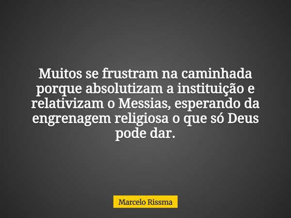 Muitos se frustram na caminhada porque absolutizam a instituição e relativizam o Messias, esperando da engrenagem religiosa o que só Deus pode dar.... Frase de Marcelo Rissma.