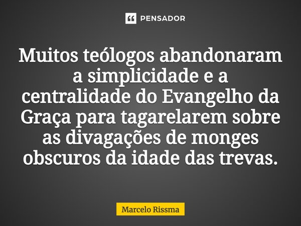 ⁠Muitos teólogos abandonaram a simplicidade e a centralidade do Evangelho da Graça para tagarelarem sobre as divagações de monges obscuros da idade das trevas.... Frase de Marcelo Rissma.