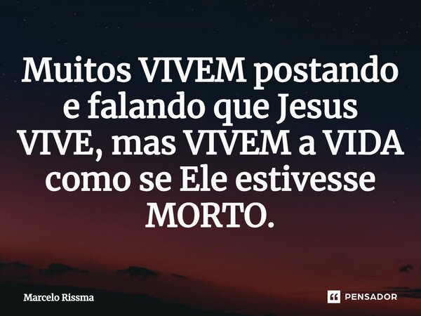 ⁠Muitos VIVEM postando e falando que Jesus VIVE, mas VIVEM a VIDA como se Ele estivesse MORTO.... Frase de Marcelo Rissma.