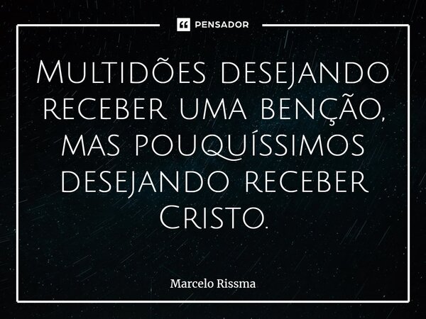 ⁠Multidões desejando receber uma benção, mas pouquíssimos desejando receber Cristo.... Frase de Marcelo Rissma.