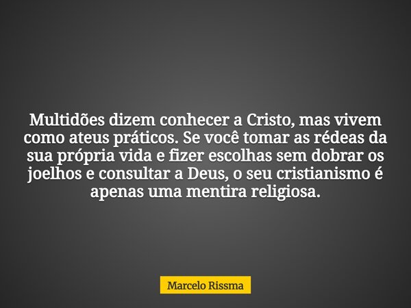 Multidões dizem conhecer a Cristo, mas vivem como ateus práticos. Se você tomar as rédeas da sua própria vida e fizer escolhas sem dobrar os joelhos e consultar... Frase de Marcelo Rissma.