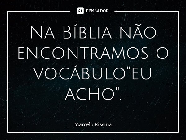 ⁠Na Bíblia não encontramos o vocábulo "eu acho".... Frase de Marcelo Rissma.