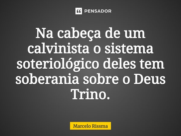 ⁠Na cabeça de um calvinista o sistema soteriológico deles tem soberania sobre o Deus Trino.... Frase de Marcelo Rissma.