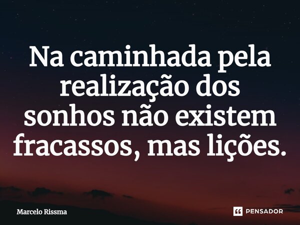 ⁠Na caminhada pela realização dos sonhos não existem fracassos, mas lições.... Frase de Marcelo Rissma.