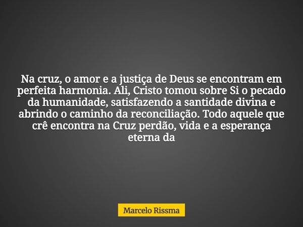 Na cruz, o amor e a justiça de Deus se encontram em perfeita harmonia. Ali, Cristo tomou sobre Si o pecado da humanidade, satisfazendo a santidade divina e abri... Frase de Marcelo Rissma.