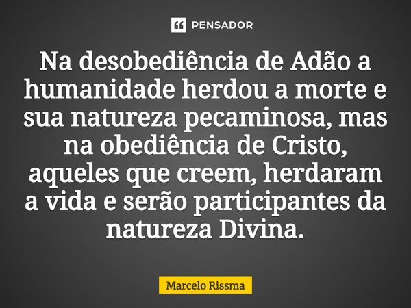 ⁠Na desobediência de Adão a humanidade herdou a morte e sua natureza pecaminosa, mas na obediência de Cristo, aqueles que creem, herdaram a vida e serão partici... Frase de Marcelo Rissma.