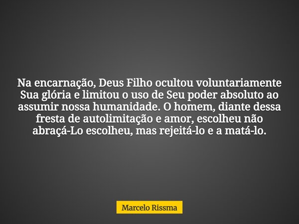 Na encarnação, Deus Filho ocultou voluntariamente Sua glória e limitou o uso de Seu poder absoluto ao assumir nossa humanidade. O homem, diante dessa fresta de ... Frase de Marcelo Rissma.