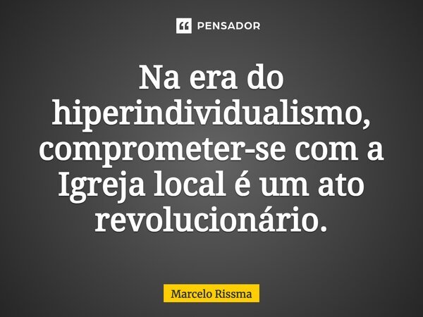 ⁠Na era do hiperindividualismo, comprometer-se com a Igreja local é um ato revolucionário.... Frase de Marcelo Rissma.
