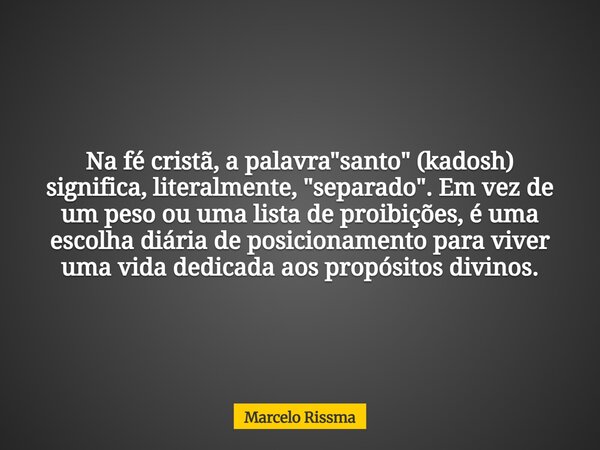 Na fé cristã, a palavra "santo" (kadosh) significa, literalmente, "separado". Em vez de um peso ou uma lista de proibições, é uma escolha di... Frase de Marcelo Rissma.