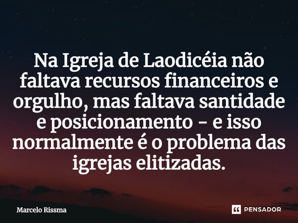 Na Igreja de Laodicéia não faltava recursos financeiros e orgulho, mas faltava santidade e posicionamento - e isso normalmente é o problema das igrejas elitizad... Frase de Marcelo Rissma.