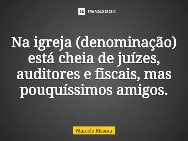 ⁠Na igreja (denominação) está cheia de juízes, auditores e fiscais, mas pouquíssimos amigos.... Frase de Marcelo Rissma.