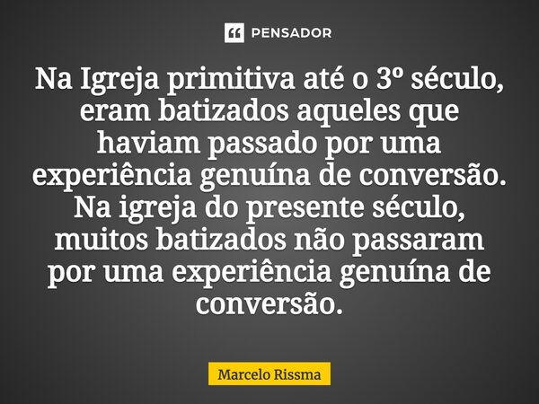 Na Igreja primitiva até o 3º século, eram batizados aqueles que haviam passado por uma experiência genuína de conversão. Na igreja do presente século, muitos ba... Frase de Marcelo Rissma.